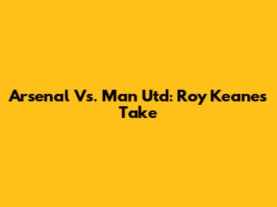 Arsenal Vs. Man Utd: Roy Keane's Take
