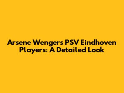 Arsene Wenger's PSV Eindhoven Players: A Detailed Look