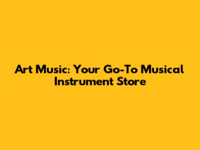 Art Music: Your Go-To Musical Instrument Store