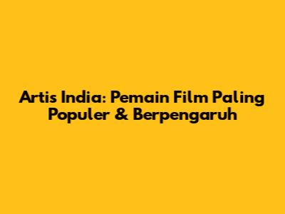 Artis India: Pemain Film Paling Populer & Berpengaruh