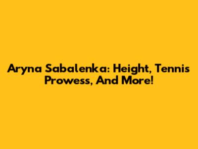 Aryna Sabalenka: Height, Tennis Prowess, And More!