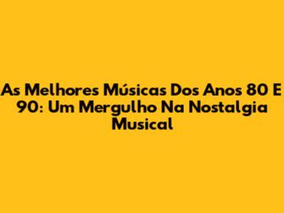 As Melhores Músicas Dos Anos 80 E 90: Um Mergulho Na Nostalgia Musical