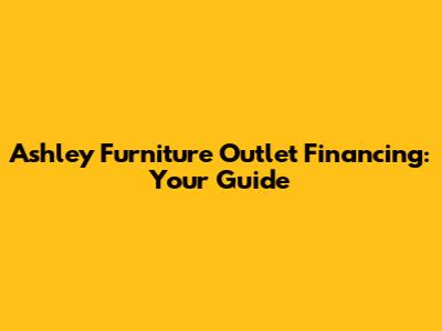 Ashley Furniture Outlet Financing: Your Guide