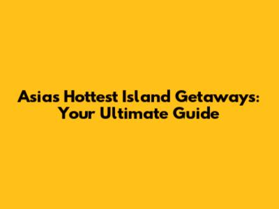 Asia's Hottest Island Getaways: Your Ultimate Guide