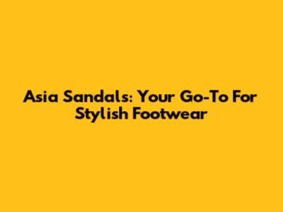 Asia Sandals: Your Go-To For Stylish Footwear