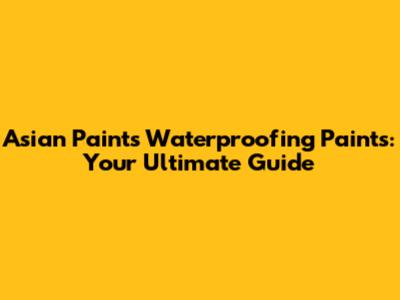 Asian Paints Waterproofing Paints: Your Ultimate Guide