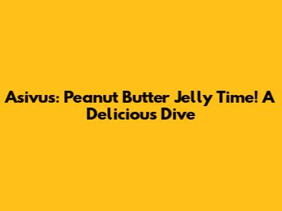 Asivus: Peanut Butter Jelly Time! A Delicious Dive