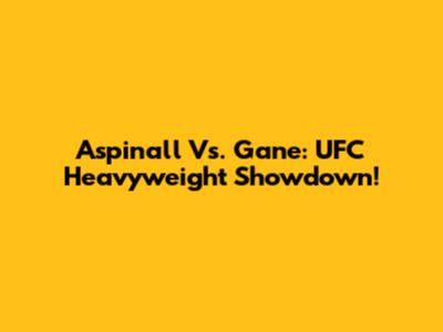 Aspinall Vs. Gane: UFC Heavyweight Showdown!