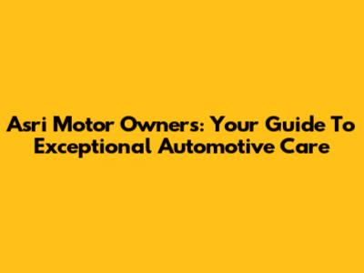 Asri Motor Owners: Your Guide To Exceptional Automotive Care