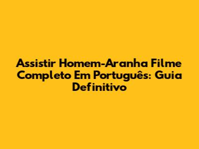 Assistir Homem-Aranha Filme Completo Em Português: Guia Definitivo