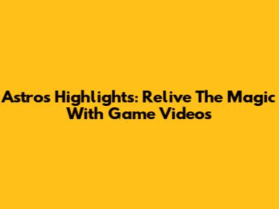 Astros Highlights: Relive The Magic With Game Videos