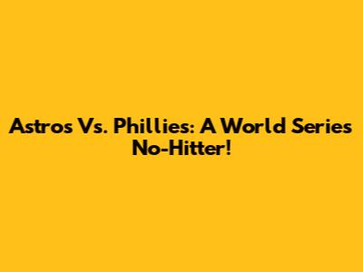 Astros Vs. Phillies: A World Series No-Hitter!