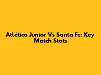 Atlético Junior Vs Santa Fe: Key Match Stats