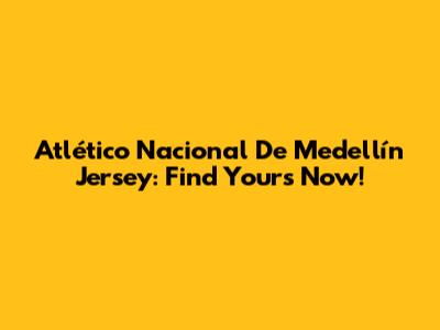 Atlético Nacional De Medellín Jersey: Find Yours Now!