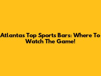 Atlanta's Top Sports Bars: Where To Watch The Game!
