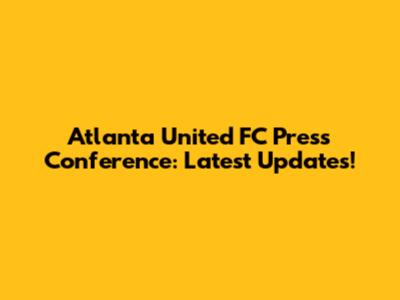 Atlanta United FC Press Conference: Latest Updates!
