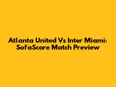 Atlanta United Vs Inter Miami: SofaScore Match Preview