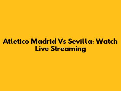 Atletico Madrid Vs Sevilla: Watch Live Streaming
