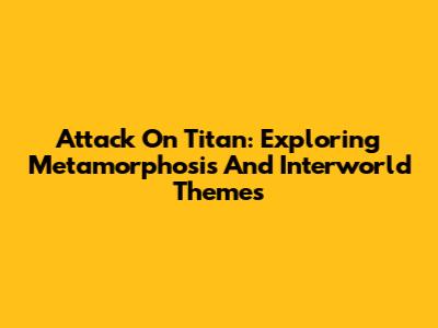 Attack On Titan: Exploring Metamorphosis And Interworld Themes