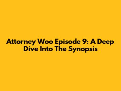 Attorney Woo Episode 9: A Deep Dive Into The Synopsis