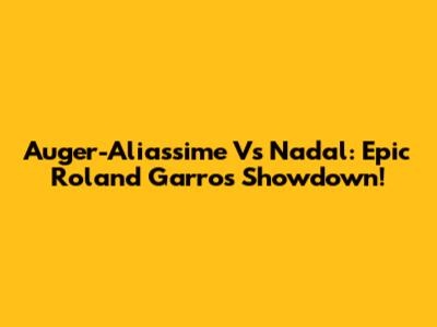 Auger-Aliassime Vs Nadal: Epic Roland Garros Showdown!