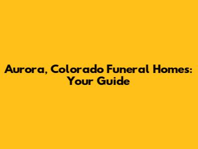 Aurora, Colorado Funeral Homes: Your Guide