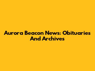 Aurora Beacon News: Obituaries And Archives