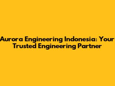 Aurora Engineering Indonesia: Your Trusted Engineering Partner