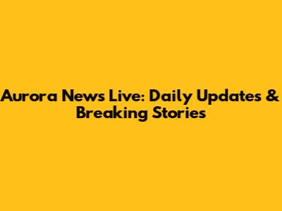 Aurora News Live: Daily Updates & Breaking Stories