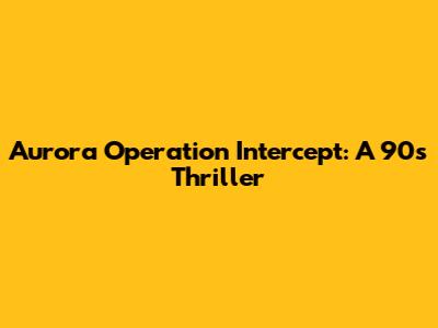 Aurora Operation Intercept: A 90s Thriller