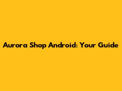 Aurora Shop Android: Your Guide