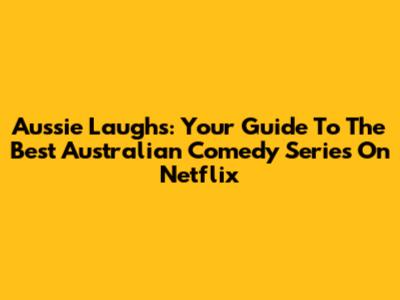 Aussie Laughs: Your Guide To The Best Australian Comedy Series On Netflix