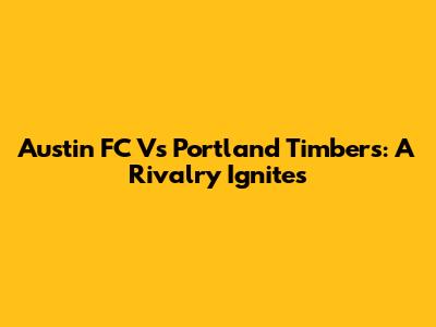 Austin FC Vs Portland Timbers: A Rivalry Ignites
