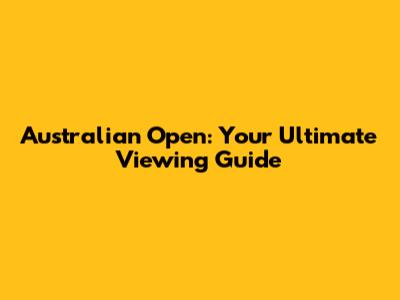 Australian Open: Your Ultimate Viewing Guide