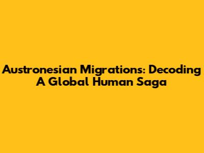 Austronesian Migrations: Decoding A Global Human Saga