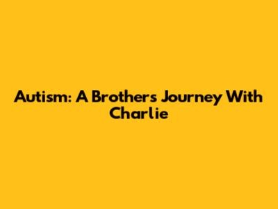 Autism: A Brother's Journey With Charlie
