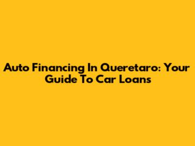 Auto Financing In Queretaro: Your Guide To Car Loans