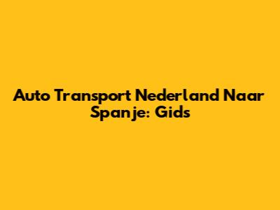 Auto Transport Nederland Naar Spanje: Gids
