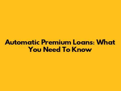 Automatic Premium Loans: What You Need To Know