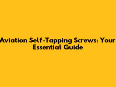 Aviation Self-Tapping Screws: Your Essential Guide