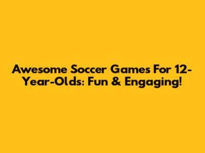 Awesome Soccer Games For 12-Year-Olds: Fun & Engaging!