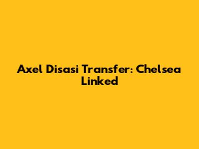 Axel Disasi Transfer: Chelsea Linked