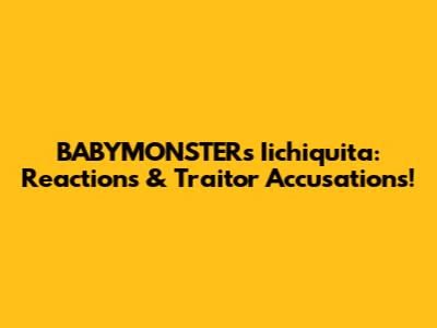 BABYMONSTER's Iichiquita: Reactions & Traitor Accusations!