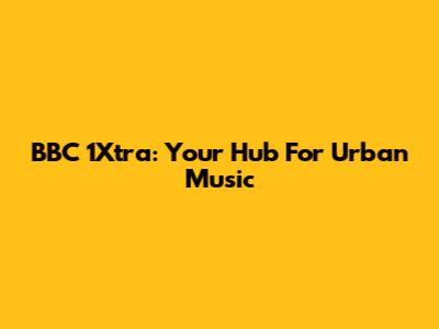 BBC 1Xtra: Your Hub For Urban Music