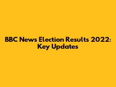 BBC News Election Results 2022: Key Updates