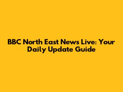 BBC North East News Live: Your Daily Update Guide