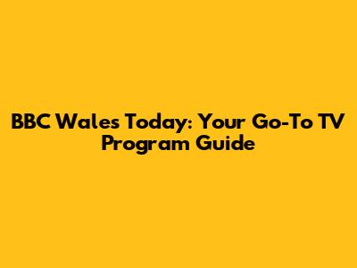 BBC Wales Today: Your Go-To TV Program Guide