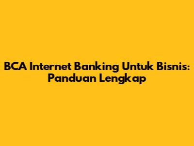 BCA Internet Banking Untuk Bisnis: Panduan Lengkap