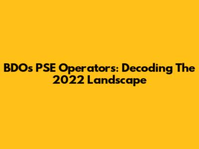 BDO's PSE Operators: Decoding The 2022 Landscape