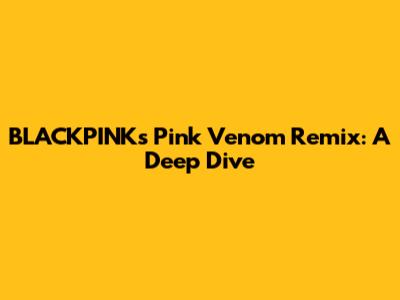 BLACKPINK's 'Pink Venom' Remix: A Deep Dive